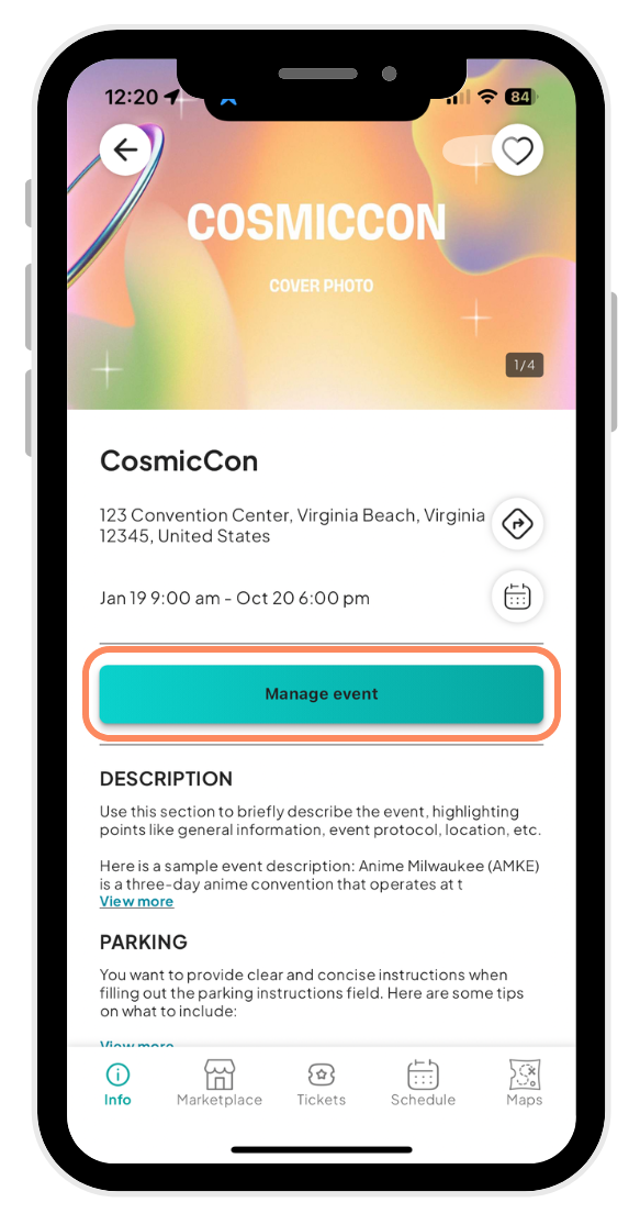The image shows a mobile phone displaying detailed information for an event titled CosmicCon on an event management application. The screen features a vibrant cover photo for the event at the top. Below the image, the event details are listed, including the venue at 123 Convention Center, Virginia Beach, Virginia, and the dates from January 19 at 9:00 AM to October 26 at 6:00 PM. A teal colored Manage event button is prominently displayed, suggesting functionality for event organizers. This button is outlined in an orange circle, indicating this is what you should click on. The description section below provides guidance on what to include in an event description, with a sample provided and an option to view more. Additional information categories like Parking offer tips on what to include, with further details accessible through a View more link. Navigation tabs at the bottom labeled Info, Marketplace, Tickets, Schedule, and Maps facilitate easy access to various aspects of the event. The interface is designed for clarity and ease of use, enhancing the user's ability to manage or participate in events effectively.